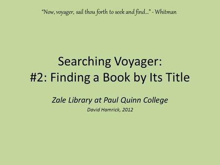 Searching Voyager: #2: Finding a Book by Its Title Zale Library at Paul Quinn College David Hamrick, 2012 “Now, voyager, sail thou forth to seek and find…”