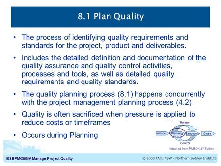 BSBPMG505A Manage Project Quality 8.1 Plan Quality Adapted from PMBOK 4 th Edition InitiationPlanning ExecutionClose Monitor Control The process of identifying.