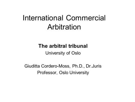 International Commercial Arbitration The arbitral tribunal University of Oslo Giuditta Cordero-Moss, Ph.D., Dr.Juris Professor, Oslo University.