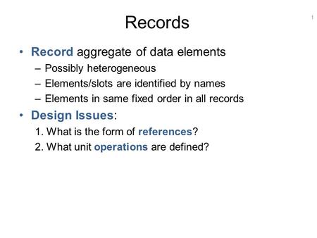 1 Records Record aggregate of data elements –Possibly heterogeneous –Elements/slots are identified by names –Elements in same fixed order in all records.