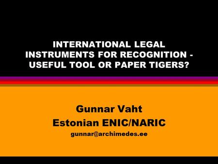 INTERNATIONAL LEGAL INSTRUMENTS FOR RECOGNITION - USEFUL TOOL OR PAPER TIGERS? Gunnar Vaht Estonian ENIC/NARIC
