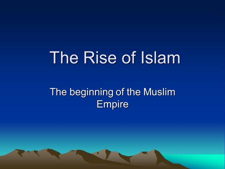 The Rise of Islam The Rise of Islam The beginning of the Muslim Empire.