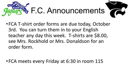 F.C. Announcements FCA T-shirt order forms are due today, October 3rd. You can turn them in to your English teacher any day this week. T-shirts are $8.00,
