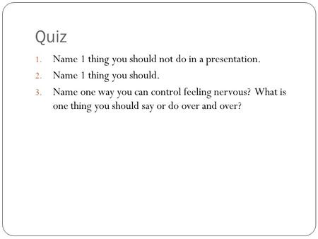 Quiz 1. Name 1 thing you should not do in a presentation. 2. Name 1 thing you should. 3. Name one way you can control feeling nervous? What is one thing.