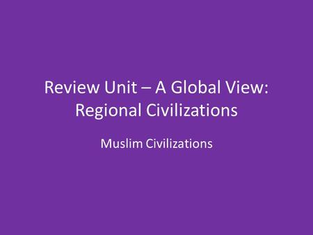 Review Unit – A Global View: Regional Civilizations
