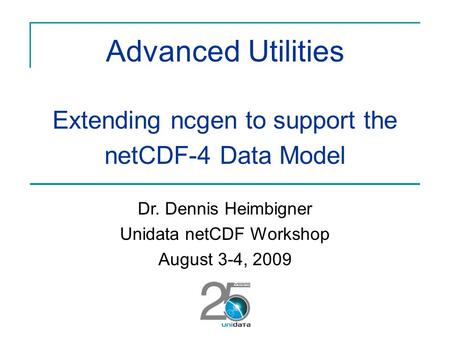 Advanced Utilities Extending ncgen to support the netCDF-4 Data Model Dr. Dennis Heimbigner Unidata netCDF Workshop August 3-4, 2009.