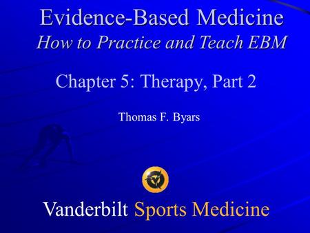 Vanderbilt Sports Medicine Chapter 5: Therapy, Part 2 Thomas F. Byars Evidence-Based Medicine How to Practice and Teach EBM.
