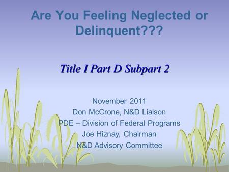 Title I Part D Subpart 2 Are You Feeling Neglected or Delinquent??? November 2011 Don McCrone, N&D Liaison PDE – Division of Federal Programs Joe Hiznay,