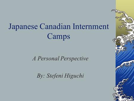 Japanese Canadian Internment Camps A Personal Perspective By: Stefeni Higuchi.
