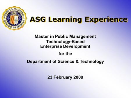Master in Public Management Technology-Based Enterprise Development for the Department of Science & Technology 23 February 2009 ASG Learning Experience.