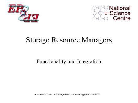 Andrew C. Smith – Storage Resource Managers – 10/05/05 Functionality and Integration Storage Resource Managers.
