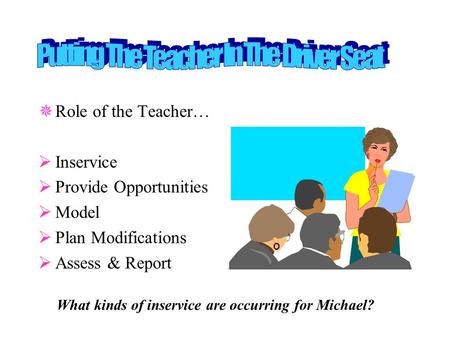  Role of the Teacher…  Inservice  Provide Opportunities  Model  Plan Modifications  Assess & Report What kinds of inservice are occurring for Michael?