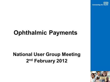 Ophthalmic Payments National User Group Meeting 2 nd February 2012.