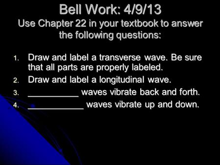 Bell Work: 4/9/13 Use Chapter 22 in your textbook to answer the following questions: 1. Draw and label a transverse wave. Be sure that all parts are properly.