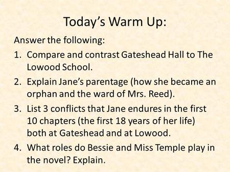 Today’s Warm Up: Answer the following: 1.Compare and contrast Gateshead Hall to The Lowood School. 2.Explain Jane’s parentage (how she became an orphan.