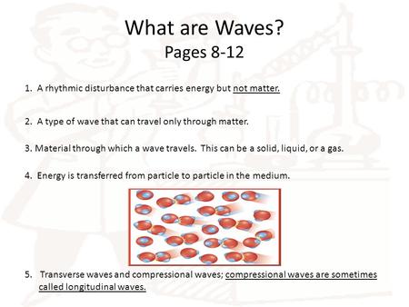 What are Waves? Pages 8-12 1. A rhythmic disturbance that carries energy but not matter. 2. A type of wave that can travel only through matter. 3. Material.