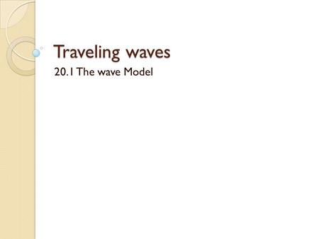 Traveling waves 20.1 The wave Model. Goal To understand the properties and characteristics that are common to waves of all types.
