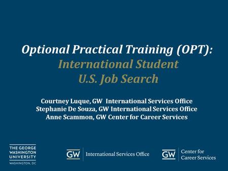 Go.gwu.edu/careerservices Optional Practical Training (OPT): International Student U.S. Job Search Courtney Luque, GW International Services Office Stephanie.