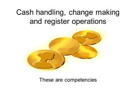 Cash handling, change making and register operations These are competencies.