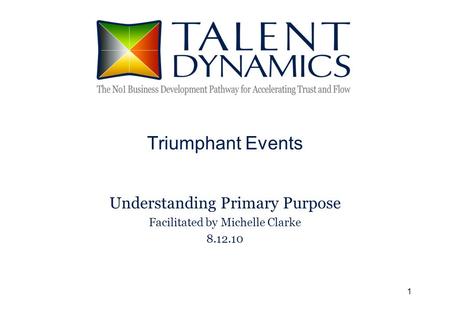 1 Triumphant Events Understanding Primary Purpose Facilitated by Michelle Clarke 8.12.10.