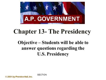 Objective – Students will be able to answer questions regarding the U.S. Presidency SECTION 1 Chapter 13- The Presidency © 2001 by Prentice Hall, Inc.
