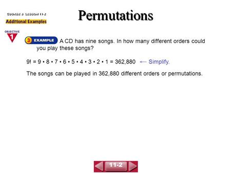 Permutations A CD has nine songs. In how many different orders could you play these songs? COURSE 3 LESSON 11-2 Simplify. 9! = 9 8 7 6 5 4 3 2 1 = 362,880.