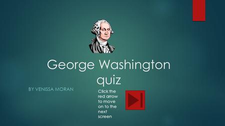George Washington quiz BY VENISSA MORAN Click the red arrow to move on to the next screen.