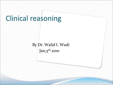 Clinical reasoning By Dr. Walid I. Wadi Jan,5 th 2010.
