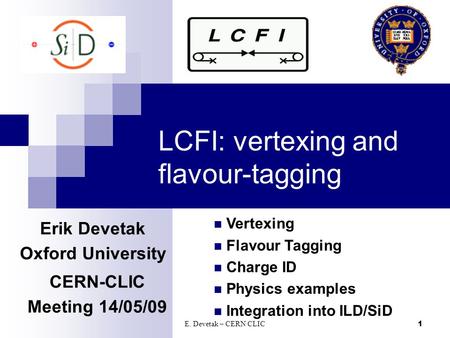 E. Devetak – CERN CLIC1 LCFI: vertexing and flavour-tagging Erik Devetak Oxford University CERN-CLIC Meeting 14/05/09 Vertexing Flavour Tagging Charge.