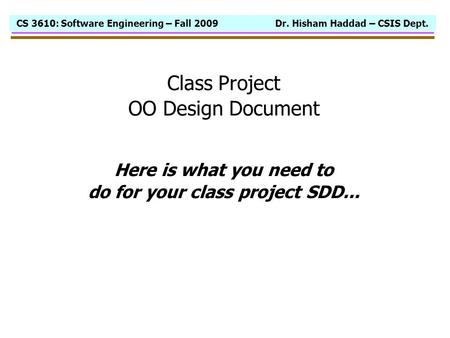 CS 3610: Software Engineering – Fall 2009 Dr. Hisham Haddad – CSIS Dept. Class Project OO Design Document Here is what you need to do for your class project.