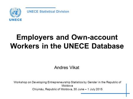 UNECE Statistical Division Employers and Own-account Workers in the UNECE Database Andres Vikat Workshop on Developing Entrepreneurship Statistics by Gender.