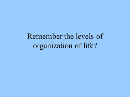 Remember the levels of organization of life? Life: Small Picture to Big Picture.
