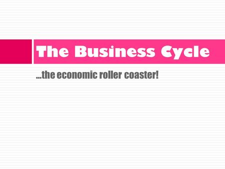 …the economic roller coaster! The Business Cycle.