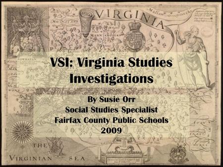 VSI: Virginia Studies Investigations By Susie Orr Social Studies Specialist Fairfax County Public Schools 2009.