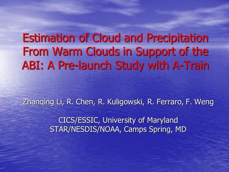 Estimation of Cloud and Precipitation From Warm Clouds in Support of the ABI: A Pre-launch Study with A-Train Zhanqing Li, R. Chen, R. Kuligowski, R. Ferraro,