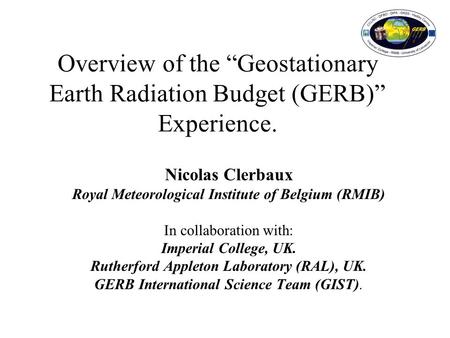 Overview of the “Geostationary Earth Radiation Budget (GERB)” Experience. Nicolas Clerbaux Royal Meteorological Institute of Belgium (RMIB) In collaboration.