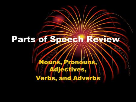 Parts of Speech Review Nouns, Pronouns, Adjectives, Verbs, and Adverbs.