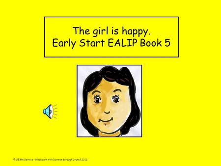 © SEMA Service – Blackburn with Darwen Borough Council 2012 The girl is happy. Early Start EALIP Book 5.