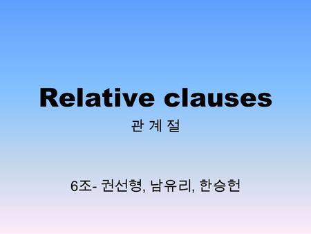 Relative clauses 관 계 절 6 조 - 권선형, 남유리, 한승헌. Relative clauses N/NP 를 수식하는 종속절 부수적인 정보를 준다. 선행사 바로 뒤에 위치한다. 관계대명사나 관계부사에 의해 나타난다.