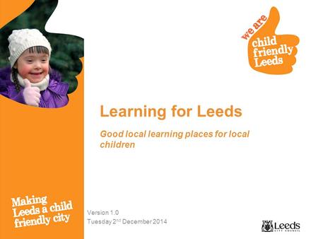 Learning for Leeds Version 1.0 Tuesday 2 nd December 2014 Good local learning places for local children.