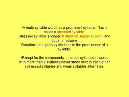 A multi-syllable word has a prominent syllable. This is called a stressed syllable. Stressed syllable is longer in duration, higher in pitch, and louder.