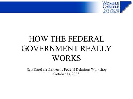 HOW THE FEDERAL GOVERNMENT REALLY WORKS East Carolina University Federal Relations Workshop October 13, 2005.