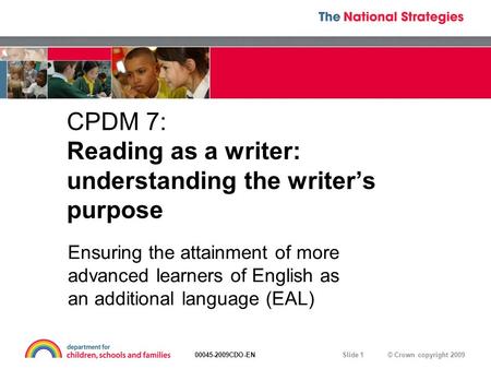 © Crown copyright 200900045-2009CDO-EN Slide 1 CPDM 7: Reading as a writer: understanding the writer’s purpose Ensuring the attainment of more advanced.