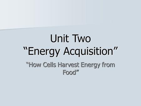 Unit Two “Energy Acquisition” “How Cells Harvest Energy from Food”