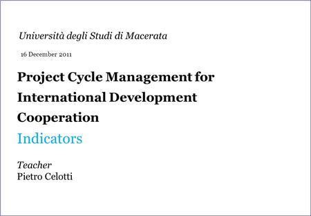 Project Cycle Management for International Development Cooperation Indicators Teacher Pietro Celotti Università degli Studi di Macerata 16 December 2011.