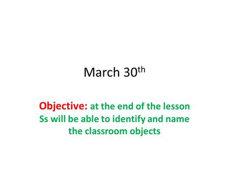 March 30 th Objective: at the end of the lesson Ss will be able to identify and name the classroom objects.
