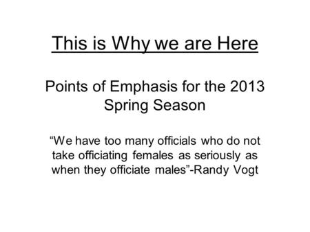 This is Why we are Here Points of Emphasis for the 2013 Spring Season “We have too many officials who do not take officiating females as seriously as when.