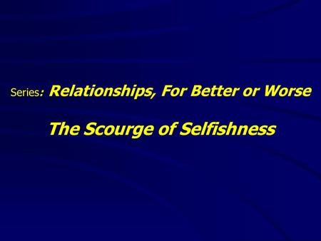 Series: Relationships, For Better or Worse The Scourge of Selfishness.