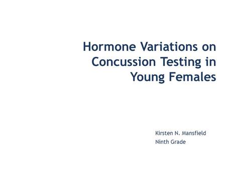 Hormone Variations on Concussion Testing in Young Females Kirsten N. Mansfield Ninth Grade.