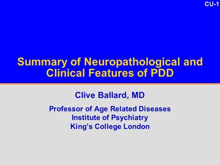 CU-1 Summary of Neuropathological and Clinical Features of PDD Clive Ballard, MD Professor of Age Related Diseases Institute of Psychiatry King’s College.